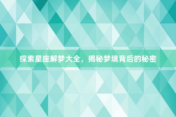 探索星座解梦大全，揭秘梦境背后的秘密